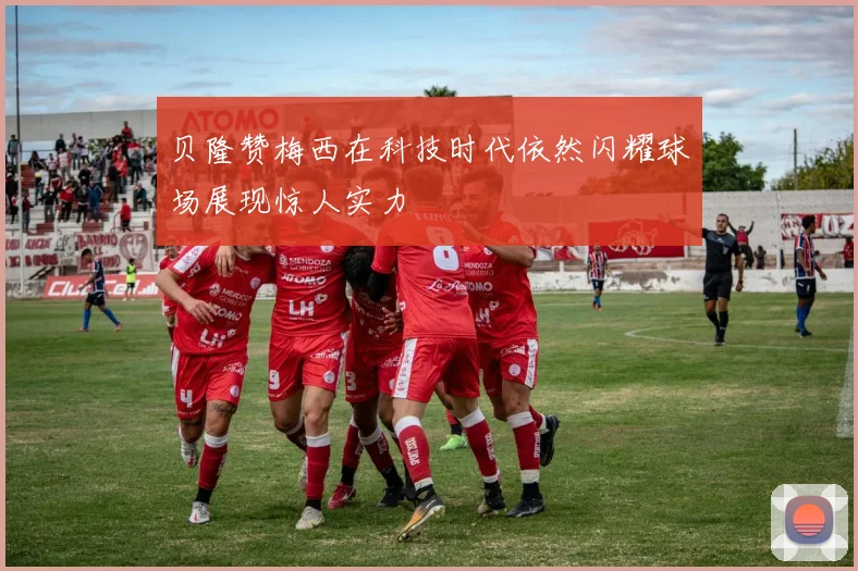 贝隆赞梅西在科技时代依然闪耀球场展现惊人实力
