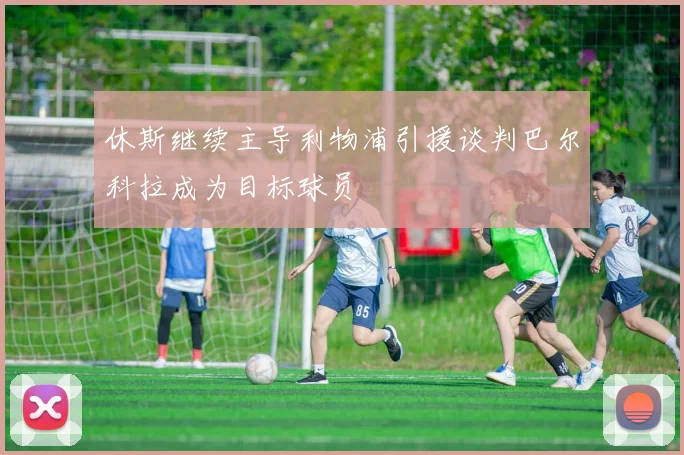 休斯继续主导利物浦引援谈判巴尔科拉成为目标球员