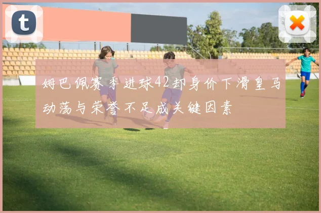 姆巴佩赛季进球42却身价下滑皇马动荡与荣誉不足成关键因素