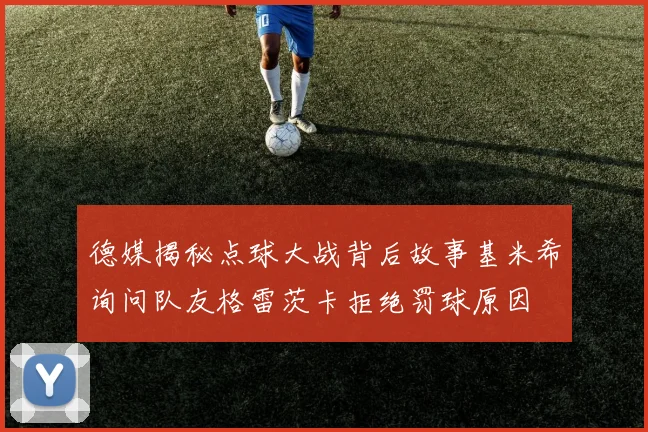 德媒揭秘点球大战背后故事基米希询问队友格雷茨卡拒绝罚球原因