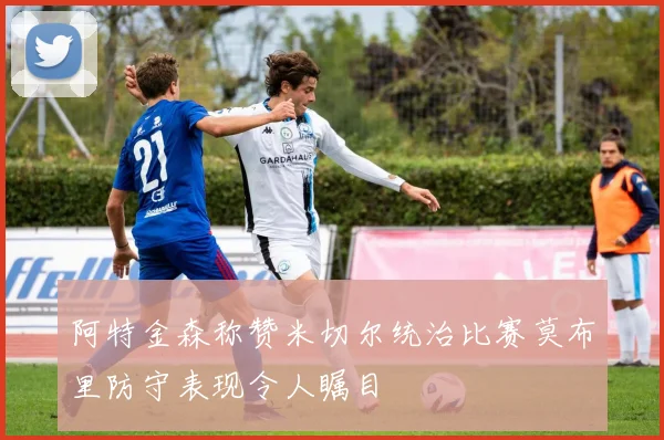 阿特金森称赞米切尔统治比赛莫布里防守表现令人瞩目