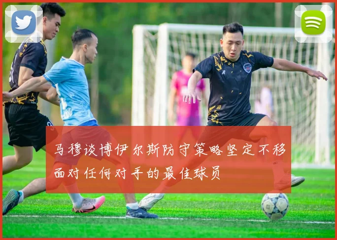 马穆谈博伊尔斯防守策略坚定不移面对任何对手的最佳球员