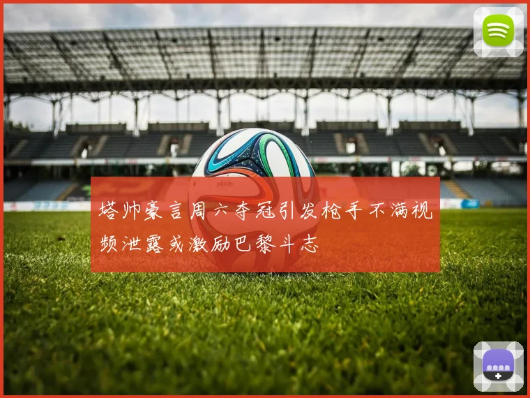 塔帅豪言周六夺冠引发枪手不满视频泄露或激励巴黎斗志