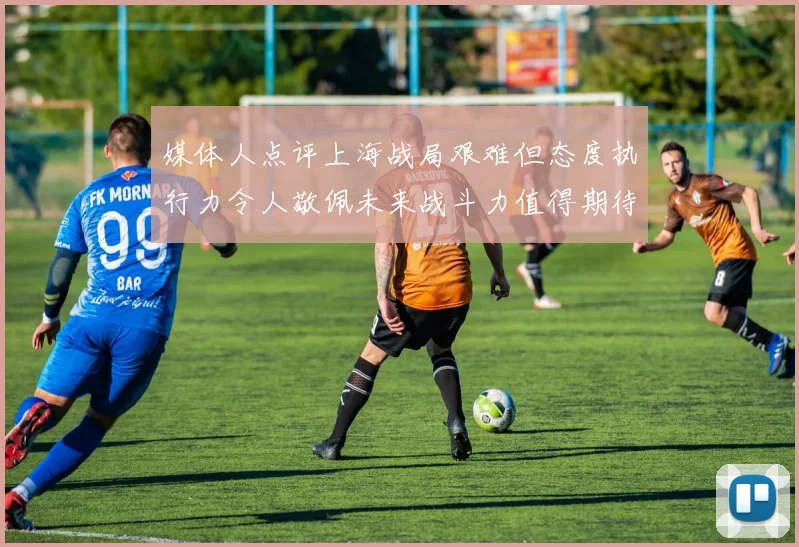 媒体人点评上海战局艰难但态度执行力令人敬佩未来战斗力值得期待