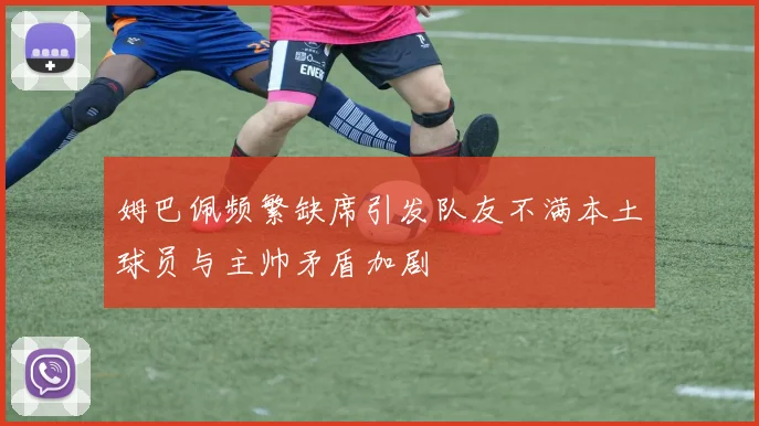 姆巴佩频繁缺席引发队友不满本土球员与主帅矛盾加剧
