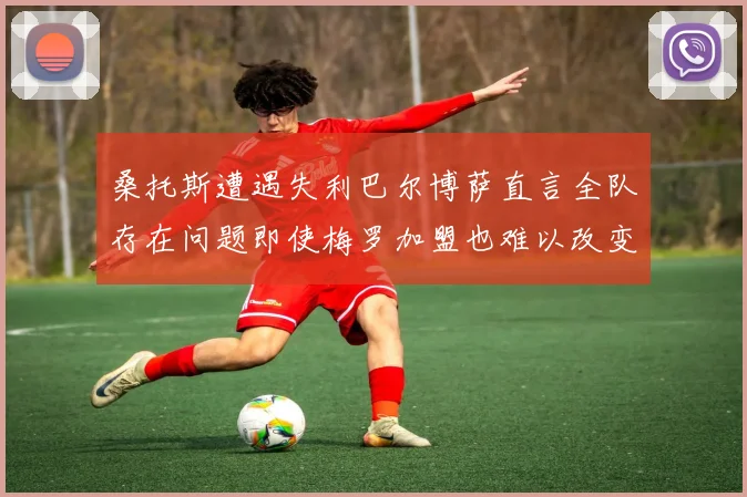 桑托斯遭遇失利巴尔博萨直言全队存在问题即使梅罗加盟也难以改变
