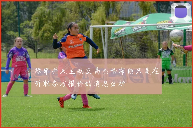 绿军并未主动交易杰伦布朗只是在听取各方报价的消息分析