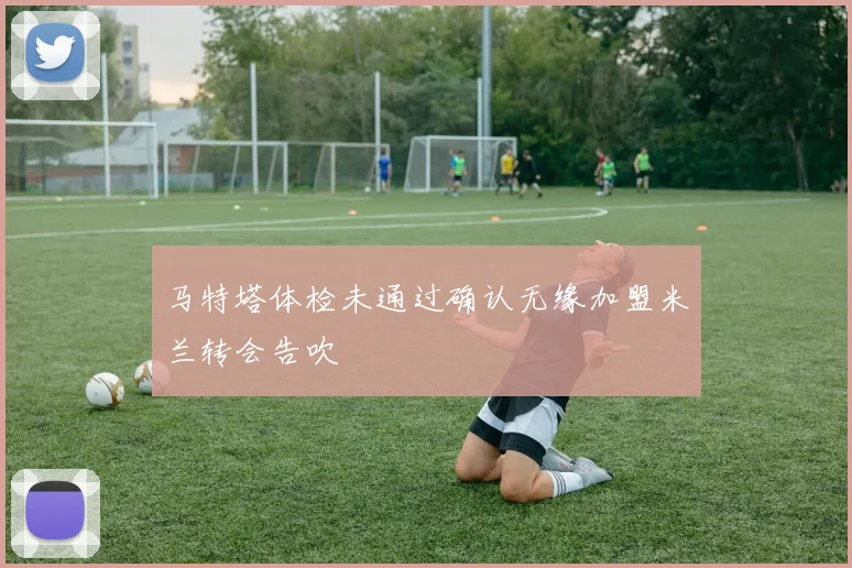 马特塔体检未通过确认无缘加盟米兰转会告吹