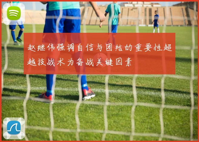 赵继伟强调自信与团结的重要性超越技战术为备战关键因素