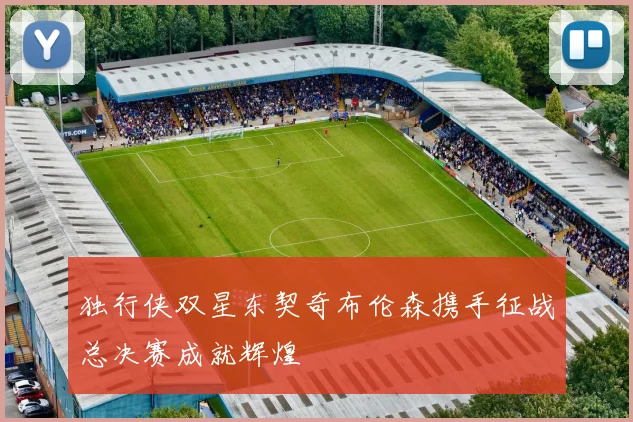 独行侠双星东契奇布伦森携手征战总决赛成就辉煌