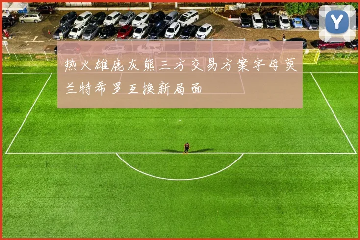 热火雄鹿灰熊三方交易方案字母莫兰特希罗互换新局面